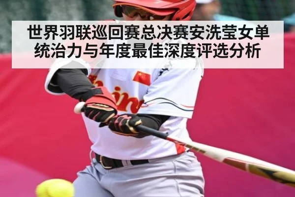 世界羽联巡回赛总决赛安洗莹女单统治力与年度最佳深度评选分析