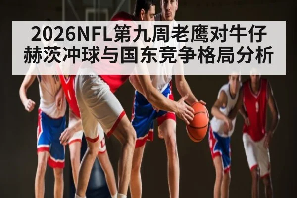 2026NFL第九周老鹰对牛仔 赫茨冲球与国东竞争格局分析