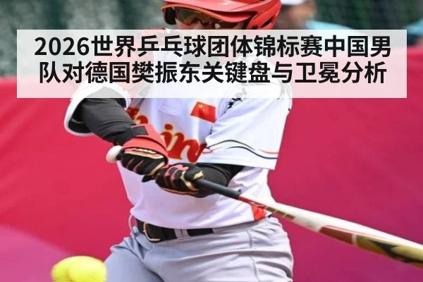 2026世界乒乓球团体锦标赛中国男队对德国樊振东关键盘与卫冕分析